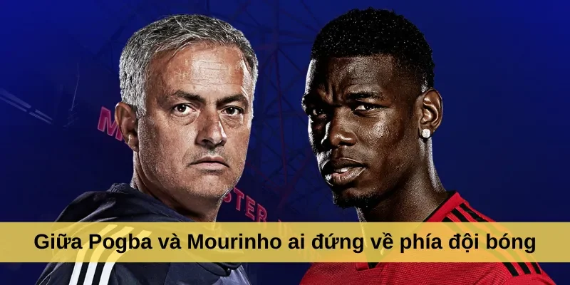 Giữa Pogba và Mourinho ai đứng về phía đội bóng