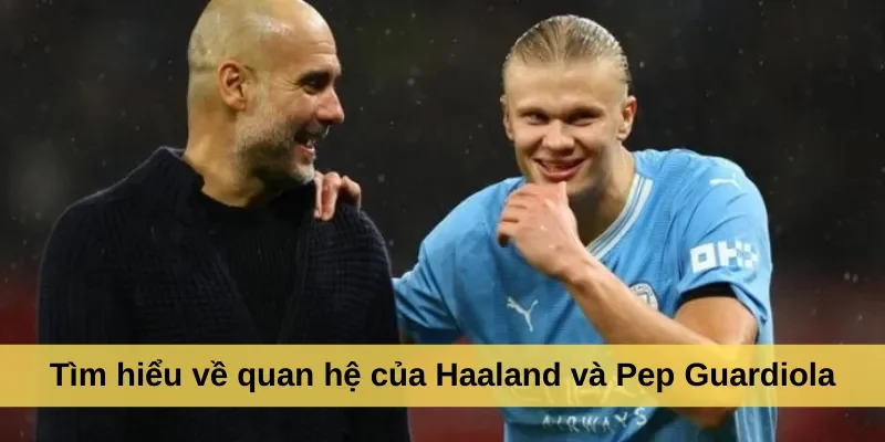 Tìm hiểu về quan hệ của Haaland và Pep Guardiola